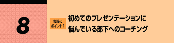 8 実践のポイント1 初めてのプレゼンテーションに悩んでいる部下へのコーチング