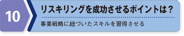 10．リスキリングを成功させるポイントは？ 事業戦略に紐づいたスキルを習得させる